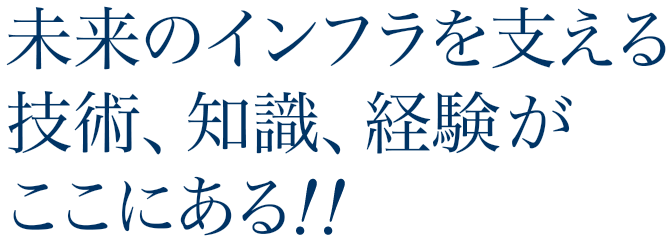 未来のインフラを支える技術、知識、経験がここにある。